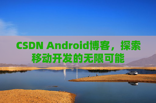 CSDN Android博客，探索移动开发的无限可能